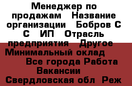 Менеджер по продажам › Название организации ­ Бобров С.С., ИП › Отрасль предприятия ­ Другое › Минимальный оклад ­ 25 000 - Все города Работа » Вакансии   . Свердловская обл.,Реж г.